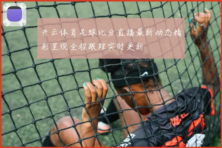 开云体育足球比分直播最新动态精彩呈现全程跟踪实时更新