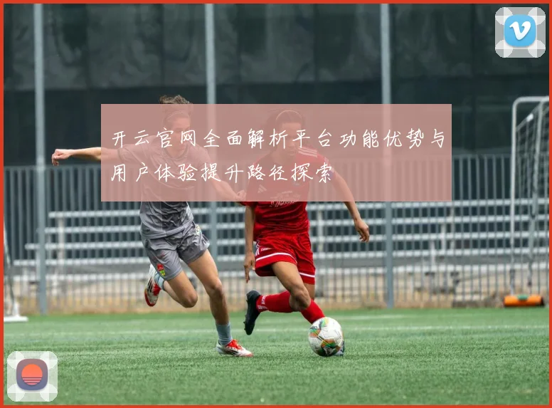 开云官网全面解析平台功能优势与用户体验提升路径探索