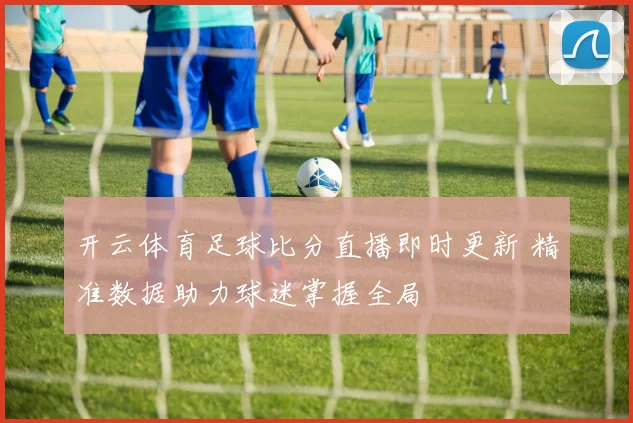 开云体育足球比分直播即时更新 精准数据助力球迷掌握全局