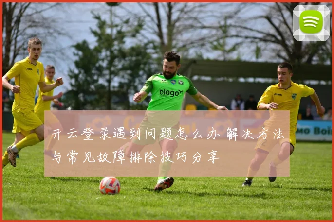 开云登录遇到问题怎么办 解决方法与常见故障排除技巧分享