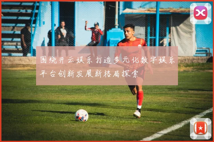 围绕开云娱乐打造多元化数字娱乐平台创新发展新格局探索